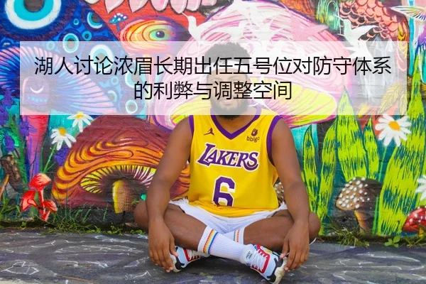 湖人讨论浓眉长期出任五号位对防守体系的利弊与调整空间