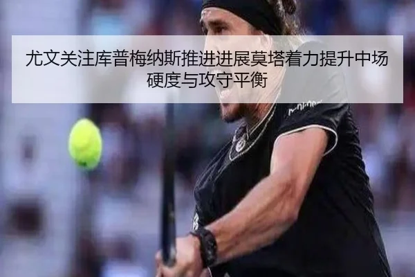 尤文关注库普梅纳斯推进进展莫塔着力提升中场硬度与攻守平衡