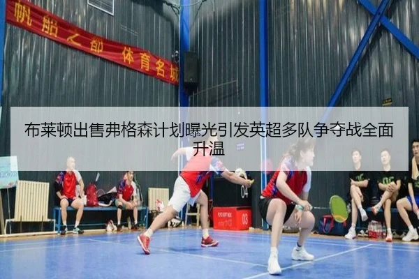 布莱顿出售弗格森计划曝光引发英超多队争夺战全面升温